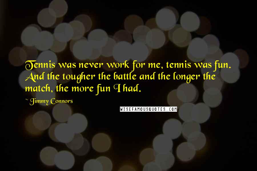 Jimmy Connors Quotes: Tennis was never work for me, tennis was fun. And the tougher the battle and the longer the match, the more fun I had.