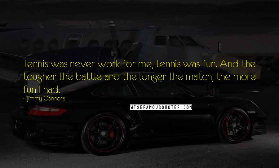 Jimmy Connors Quotes: Tennis was never work for me, tennis was fun. And the tougher the battle and the longer the match, the more fun I had.