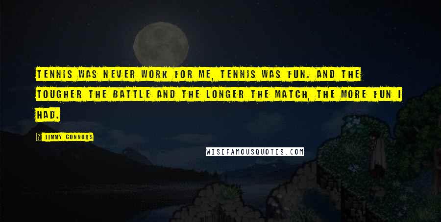 Jimmy Connors Quotes: Tennis was never work for me, tennis was fun. And the tougher the battle and the longer the match, the more fun I had.