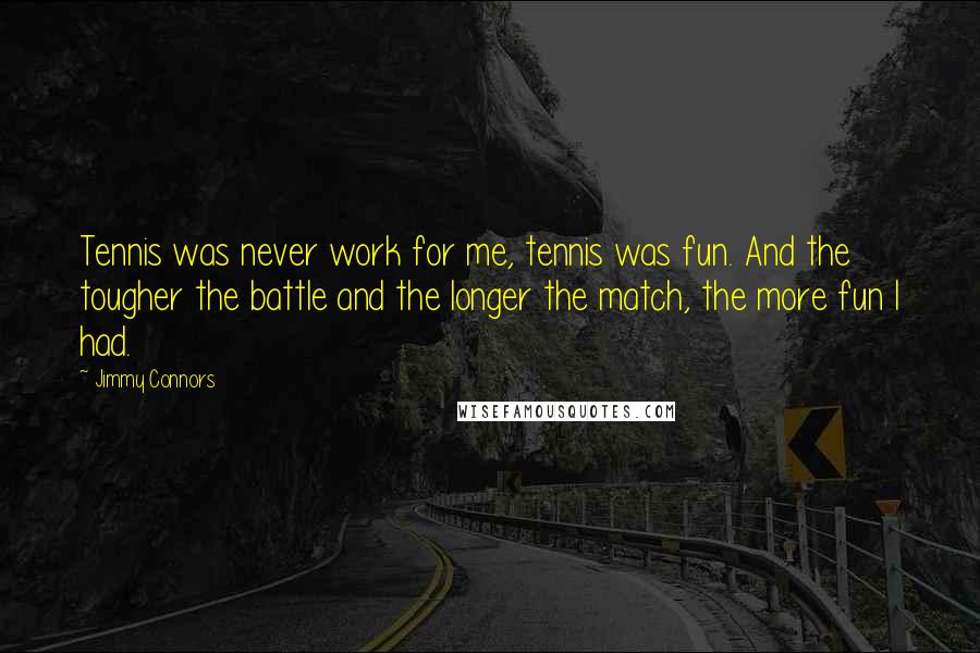 Jimmy Connors Quotes: Tennis was never work for me, tennis was fun. And the tougher the battle and the longer the match, the more fun I had.
