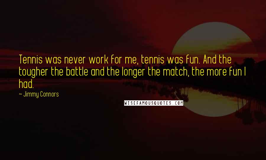 Jimmy Connors Quotes: Tennis was never work for me, tennis was fun. And the tougher the battle and the longer the match, the more fun I had.