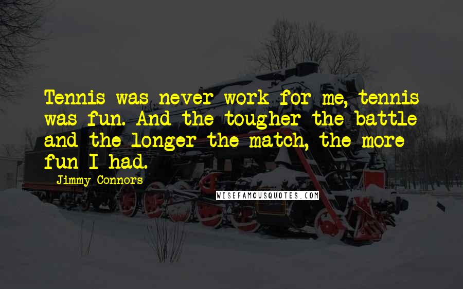Jimmy Connors Quotes: Tennis was never work for me, tennis was fun. And the tougher the battle and the longer the match, the more fun I had.
