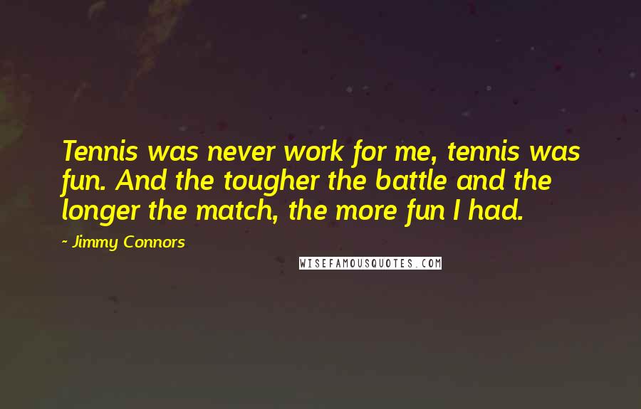Jimmy Connors Quotes: Tennis was never work for me, tennis was fun. And the tougher the battle and the longer the match, the more fun I had.