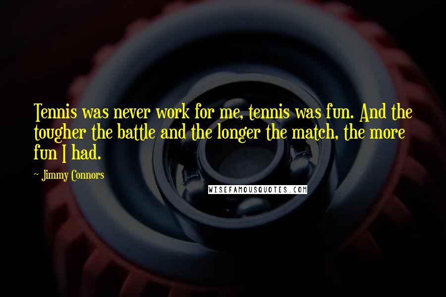 Jimmy Connors Quotes: Tennis was never work for me, tennis was fun. And the tougher the battle and the longer the match, the more fun I had.