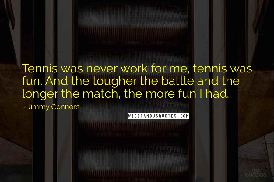 Jimmy Connors Quotes: Tennis was never work for me, tennis was fun. And the tougher the battle and the longer the match, the more fun I had.