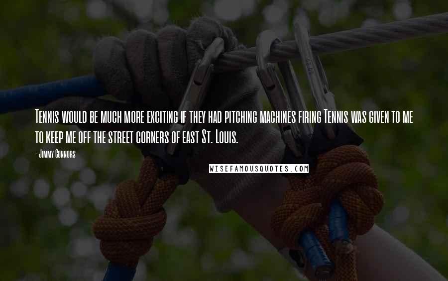 Jimmy Connors Quotes: Tennis would be much more exciting if they had pitching machines firing Tennis was given to me to keep me off the street corners of east St. Louis.