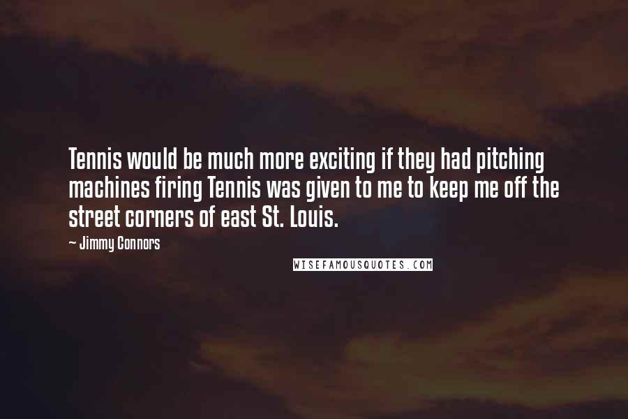 Jimmy Connors Quotes: Tennis would be much more exciting if they had pitching machines firing Tennis was given to me to keep me off the street corners of east St. Louis.