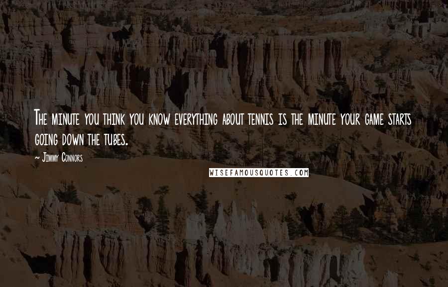 Jimmy Connors Quotes: The minute you think you know everything about tennis is the minute your game starts going down the tubes.