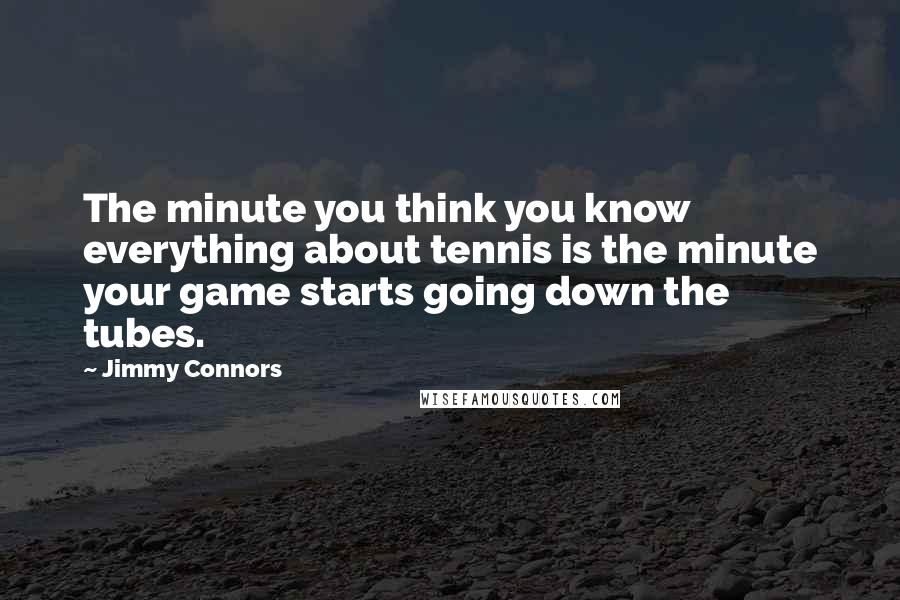 Jimmy Connors Quotes: The minute you think you know everything about tennis is the minute your game starts going down the tubes.