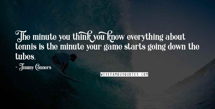 Jimmy Connors Quotes: The minute you think you know everything about tennis is the minute your game starts going down the tubes.