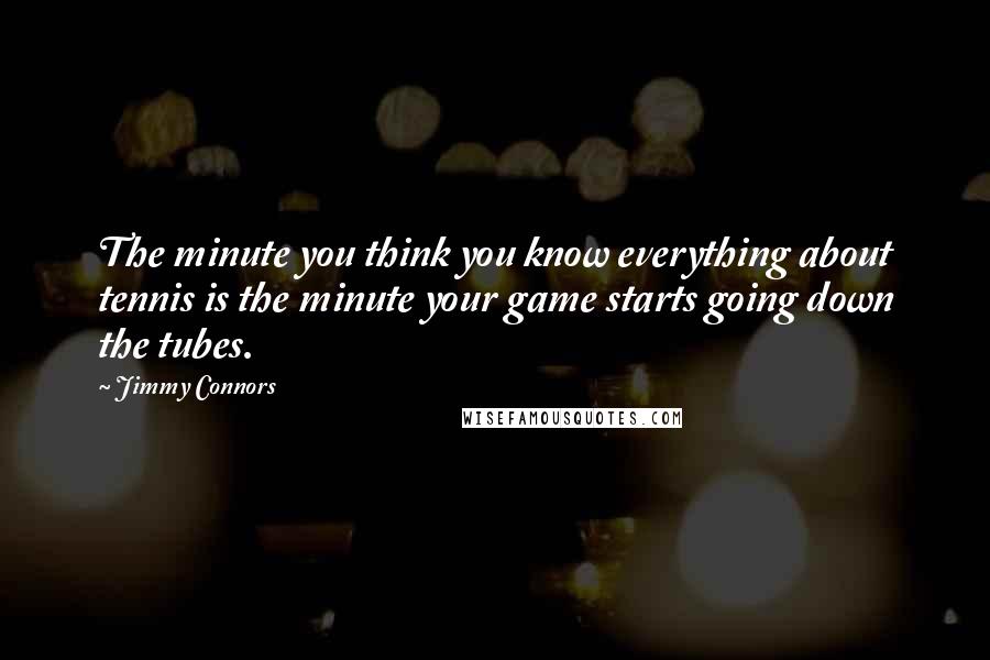 Jimmy Connors Quotes: The minute you think you know everything about tennis is the minute your game starts going down the tubes.