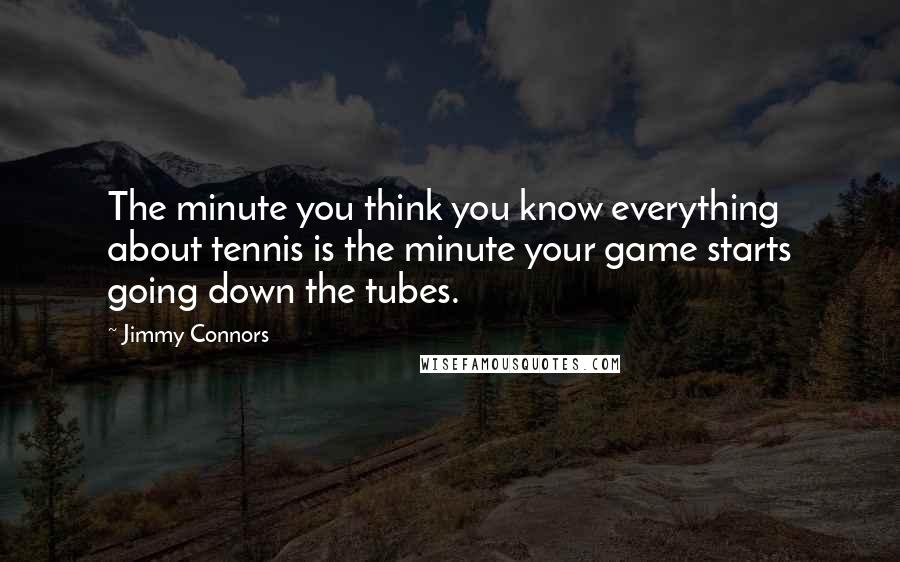 Jimmy Connors Quotes: The minute you think you know everything about tennis is the minute your game starts going down the tubes.