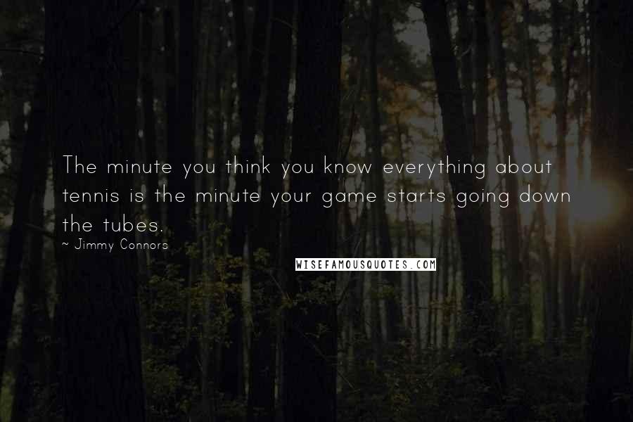 Jimmy Connors Quotes: The minute you think you know everything about tennis is the minute your game starts going down the tubes.