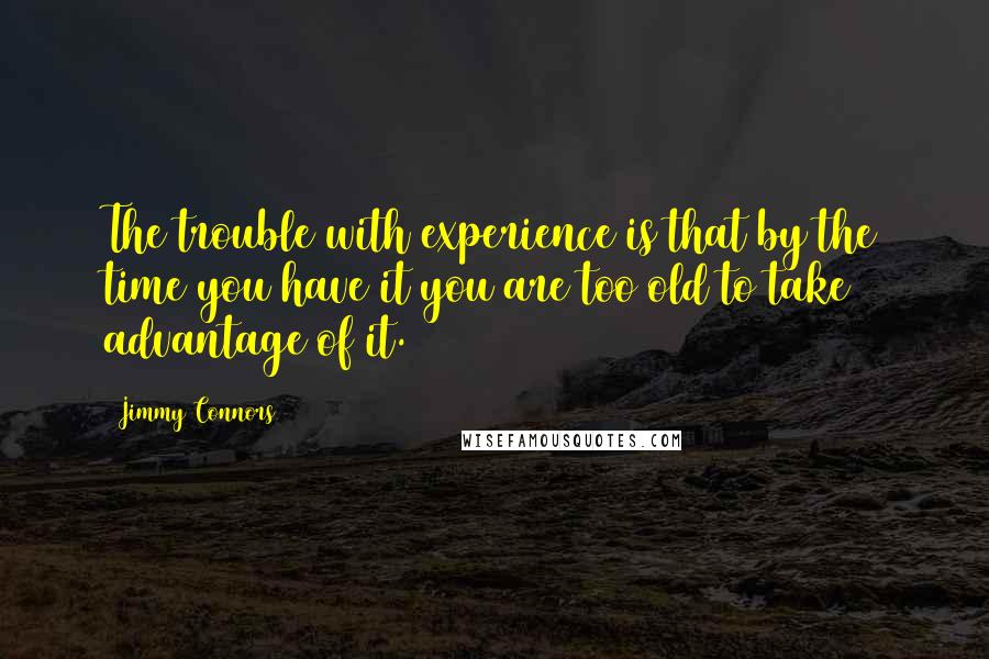 Jimmy Connors Quotes: The trouble with experience is that by the time you have it you are too old to take advantage of it.