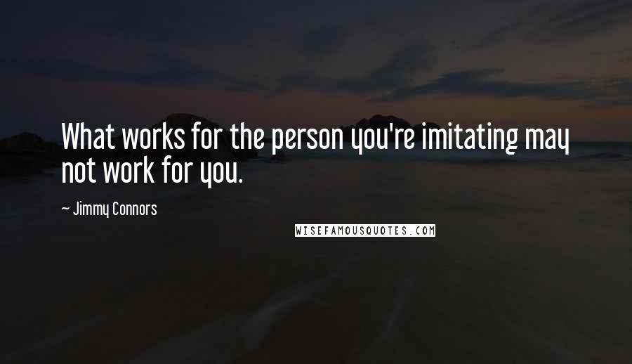 Jimmy Connors Quotes: What works for the person you're imitating may not work for you.