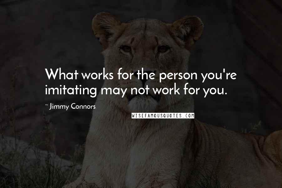 Jimmy Connors Quotes: What works for the person you're imitating may not work for you.