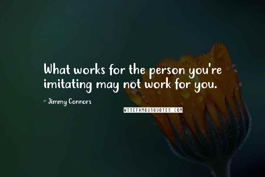Jimmy Connors Quotes: What works for the person you're imitating may not work for you.