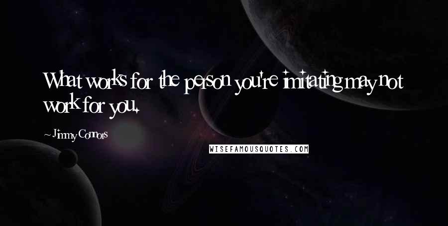 Jimmy Connors Quotes: What works for the person you're imitating may not work for you.