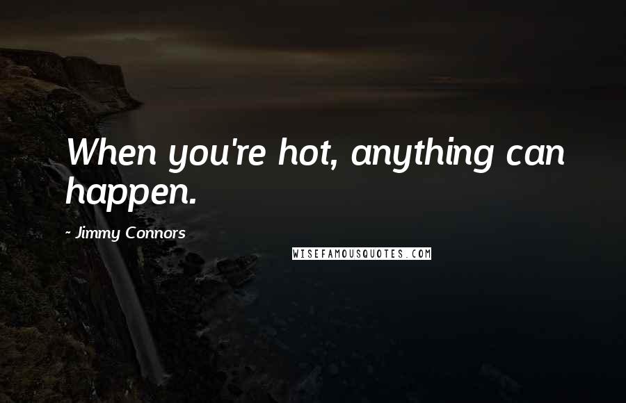 Jimmy Connors Quotes: When you're hot, anything can happen.