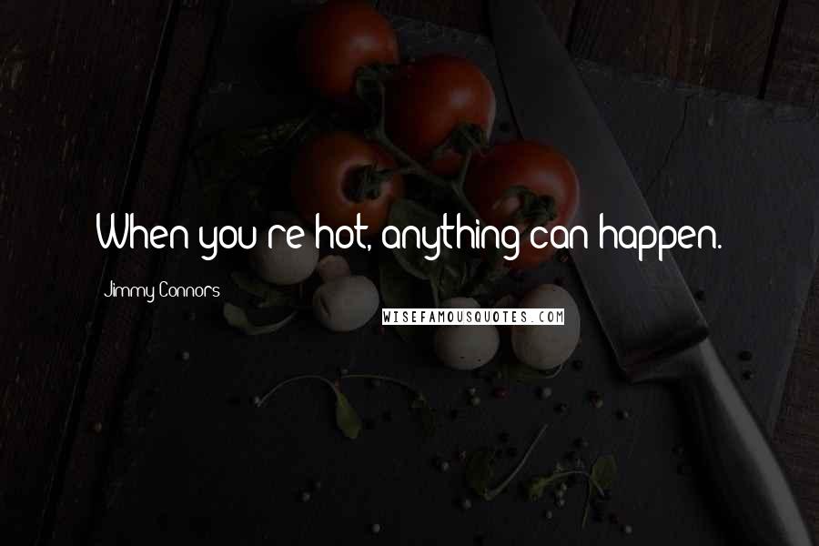 Jimmy Connors Quotes: When you're hot, anything can happen.