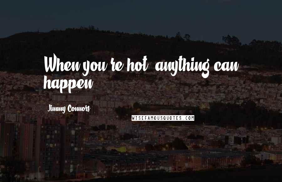 Jimmy Connors Quotes: When you're hot, anything can happen.