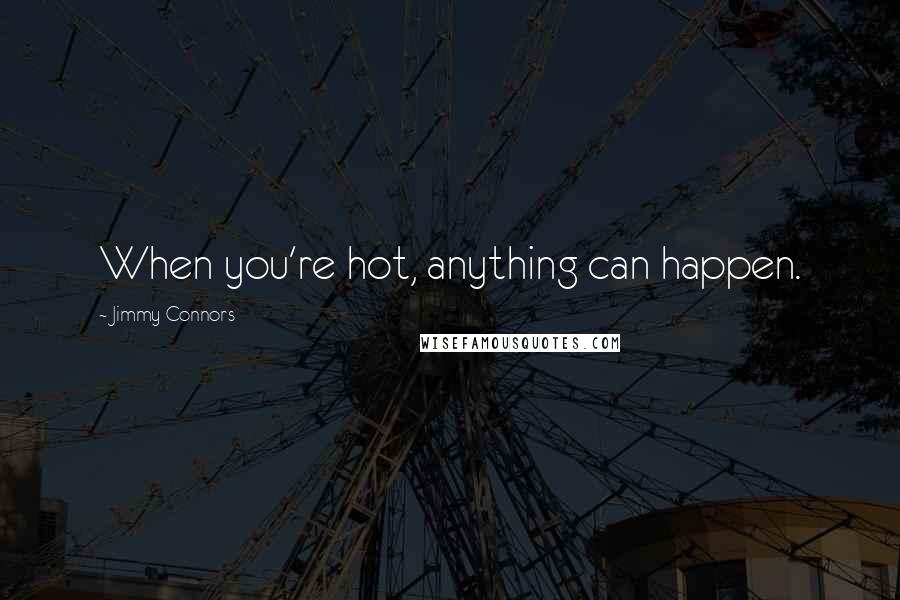 Jimmy Connors Quotes: When you're hot, anything can happen.