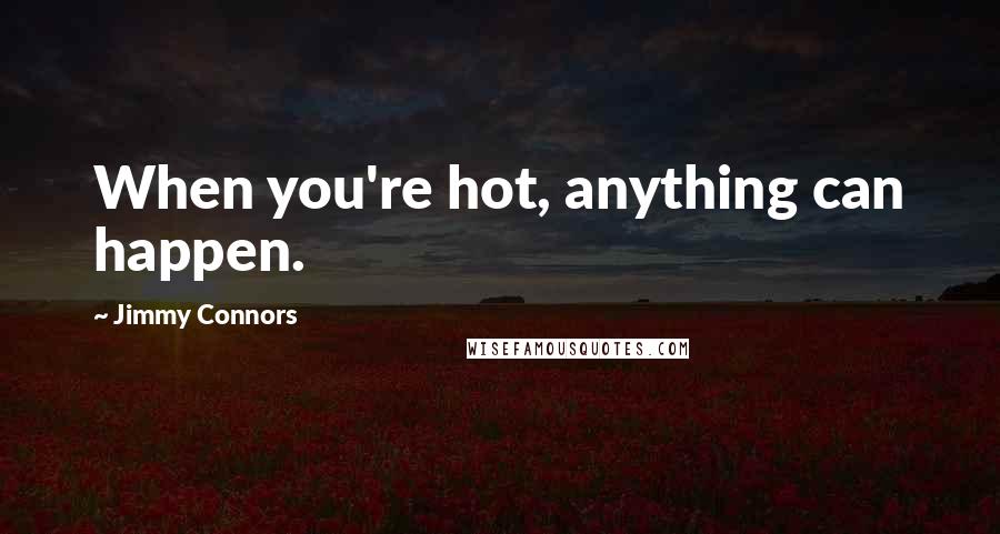 Jimmy Connors Quotes: When you're hot, anything can happen.