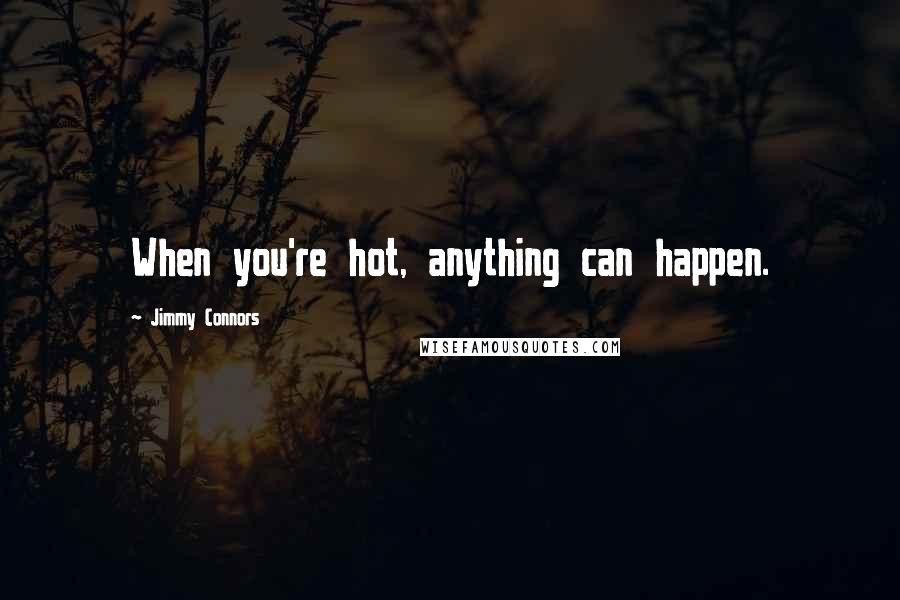 Jimmy Connors Quotes: When you're hot, anything can happen.