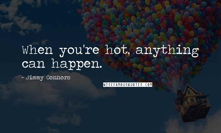Jimmy Connors Quotes: When you're hot, anything can happen.