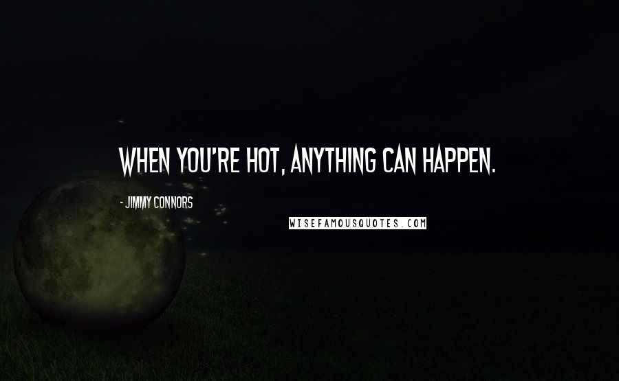 Jimmy Connors Quotes: When you're hot, anything can happen.