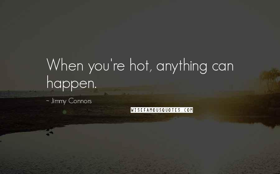 Jimmy Connors Quotes: When you're hot, anything can happen.