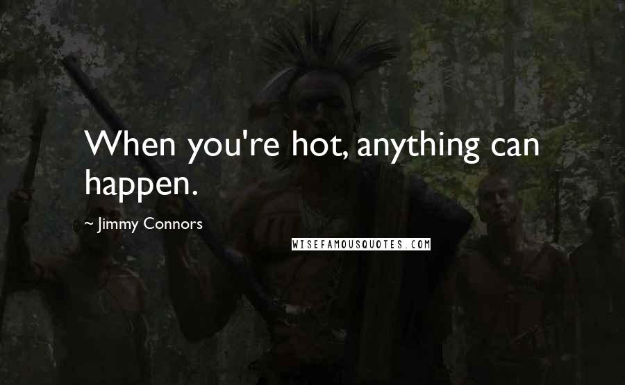 Jimmy Connors Quotes: When you're hot, anything can happen.