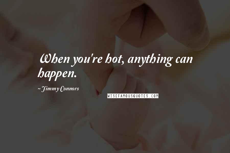 Jimmy Connors Quotes: When you're hot, anything can happen.