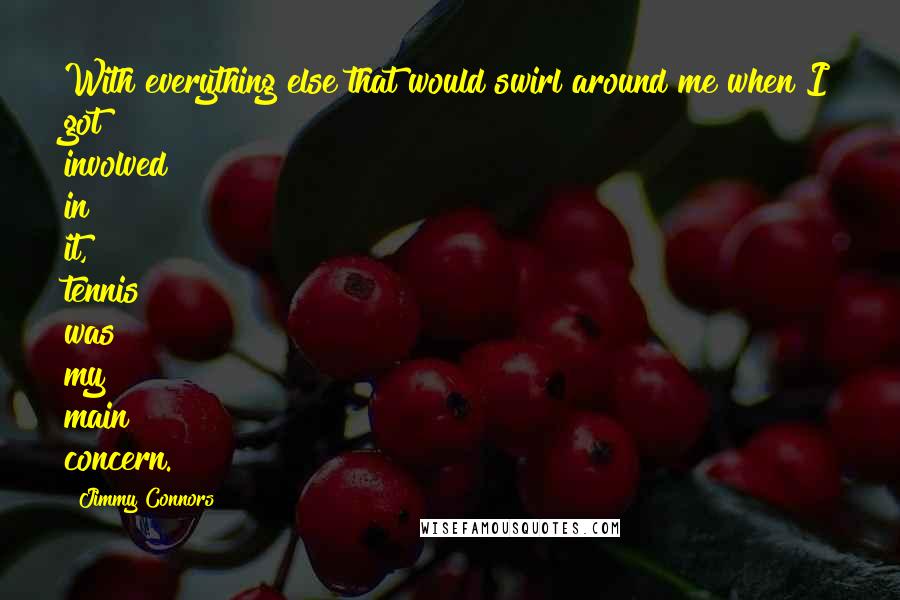 Jimmy Connors Quotes: With everything else that would swirl around me when I got involved in it, tennis was my main concern.