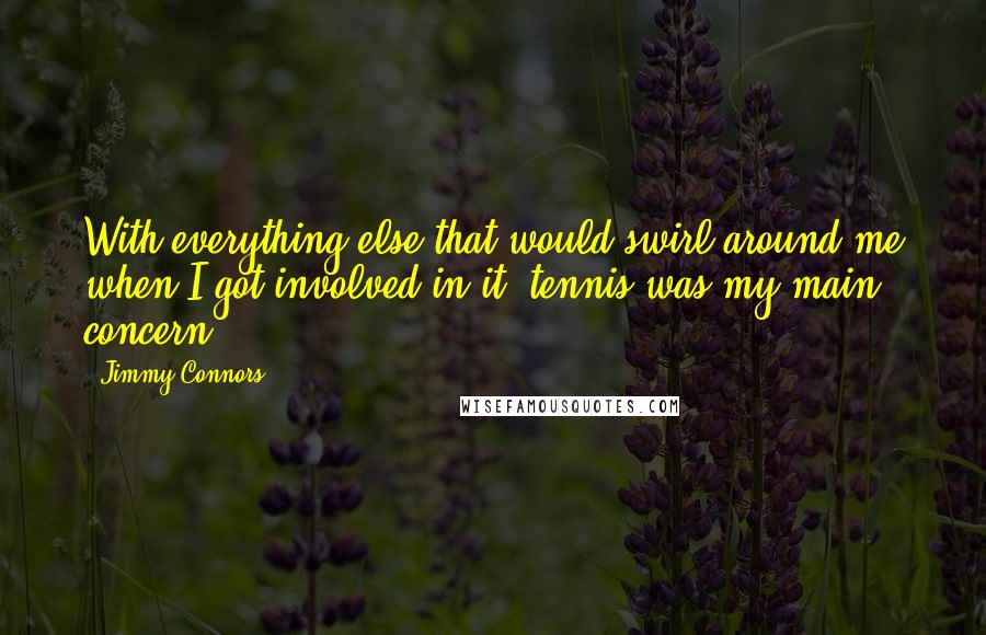 Jimmy Connors Quotes: With everything else that would swirl around me when I got involved in it, tennis was my main concern.