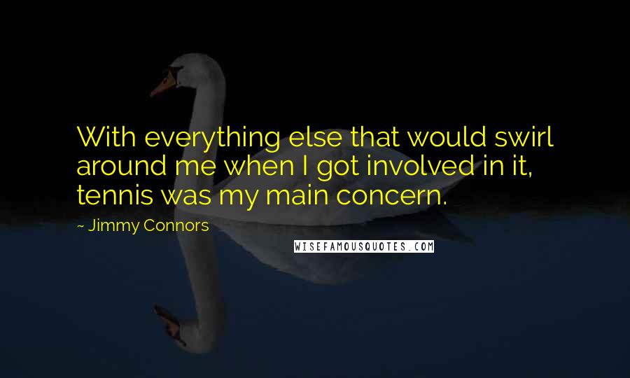 Jimmy Connors Quotes: With everything else that would swirl around me when I got involved in it, tennis was my main concern.