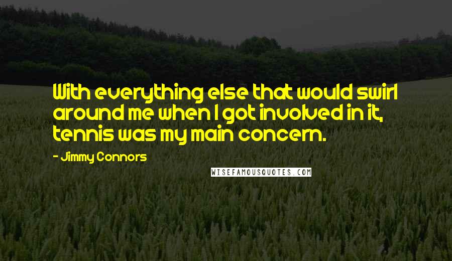 Jimmy Connors Quotes: With everything else that would swirl around me when I got involved in it, tennis was my main concern.