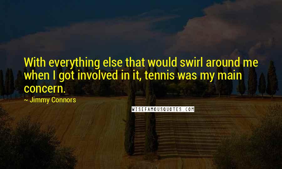 Jimmy Connors Quotes: With everything else that would swirl around me when I got involved in it, tennis was my main concern.