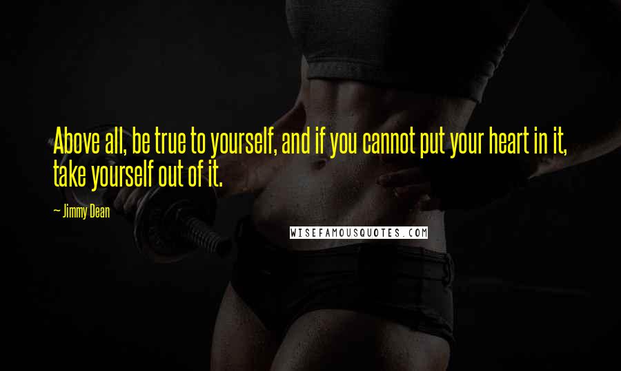 Jimmy Dean Quotes: Above all, be true to yourself, and if you cannot put your heart in it, take yourself out of it.