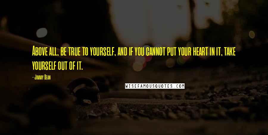 Jimmy Dean Quotes: Above all, be true to yourself, and if you cannot put your heart in it, take yourself out of it.