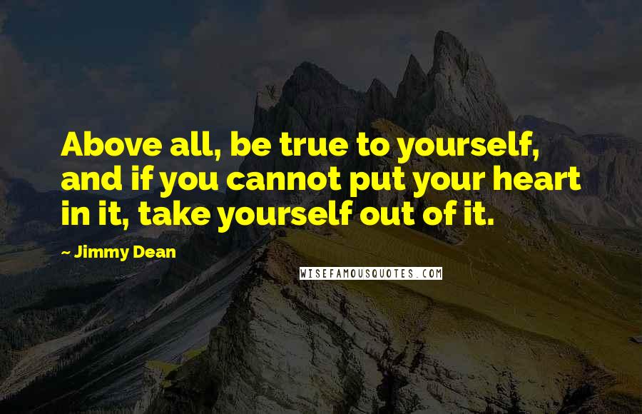 Jimmy Dean Quotes: Above all, be true to yourself, and if you cannot put your heart in it, take yourself out of it.