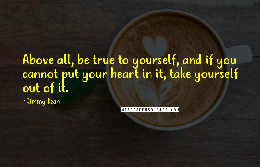 Jimmy Dean Quotes: Above all, be true to yourself, and if you cannot put your heart in it, take yourself out of it.