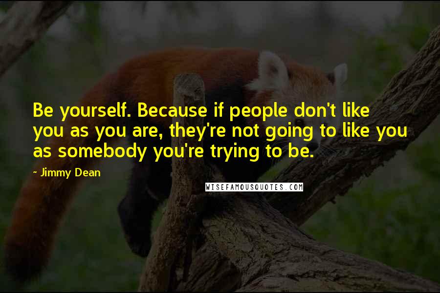 Jimmy Dean Quotes: Be yourself. Because if people don't like you as you are, they're not going to like you as somebody you're trying to be.