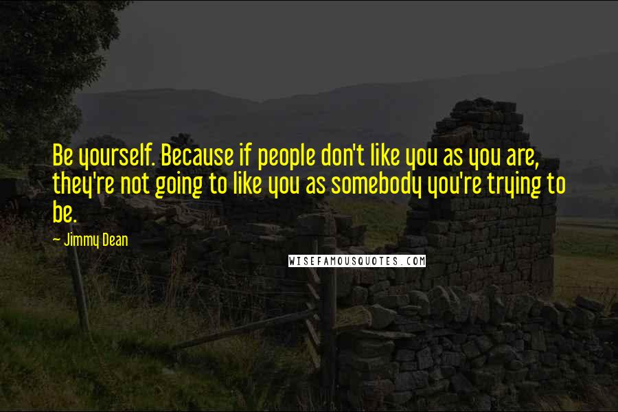 Jimmy Dean Quotes: Be yourself. Because if people don't like you as you are, they're not going to like you as somebody you're trying to be.