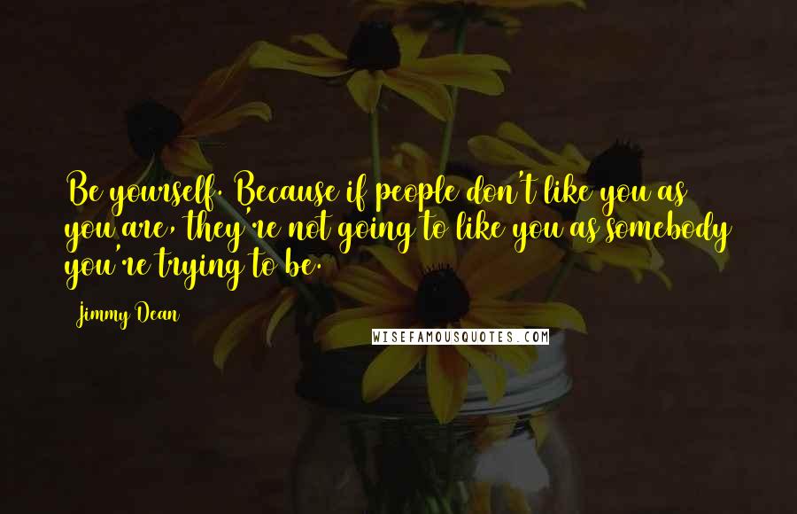 Jimmy Dean Quotes: Be yourself. Because if people don't like you as you are, they're not going to like you as somebody you're trying to be.