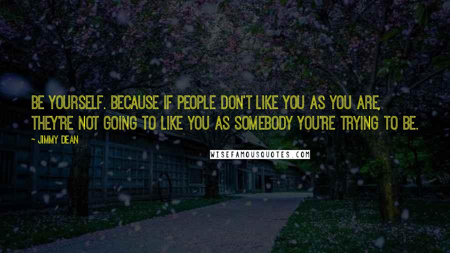 Jimmy Dean Quotes: Be yourself. Because if people don't like you as you are, they're not going to like you as somebody you're trying to be.