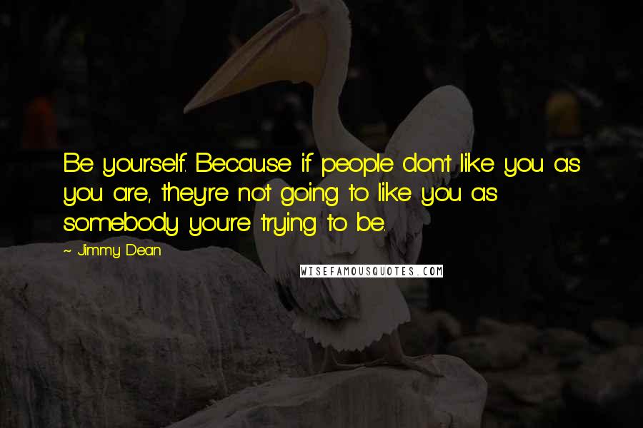 Jimmy Dean Quotes: Be yourself. Because if people don't like you as you are, they're not going to like you as somebody you're trying to be.