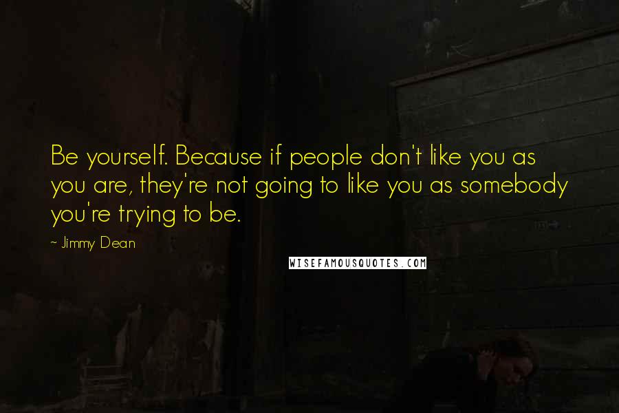 Jimmy Dean Quotes: Be yourself. Because if people don't like you as you are, they're not going to like you as somebody you're trying to be.