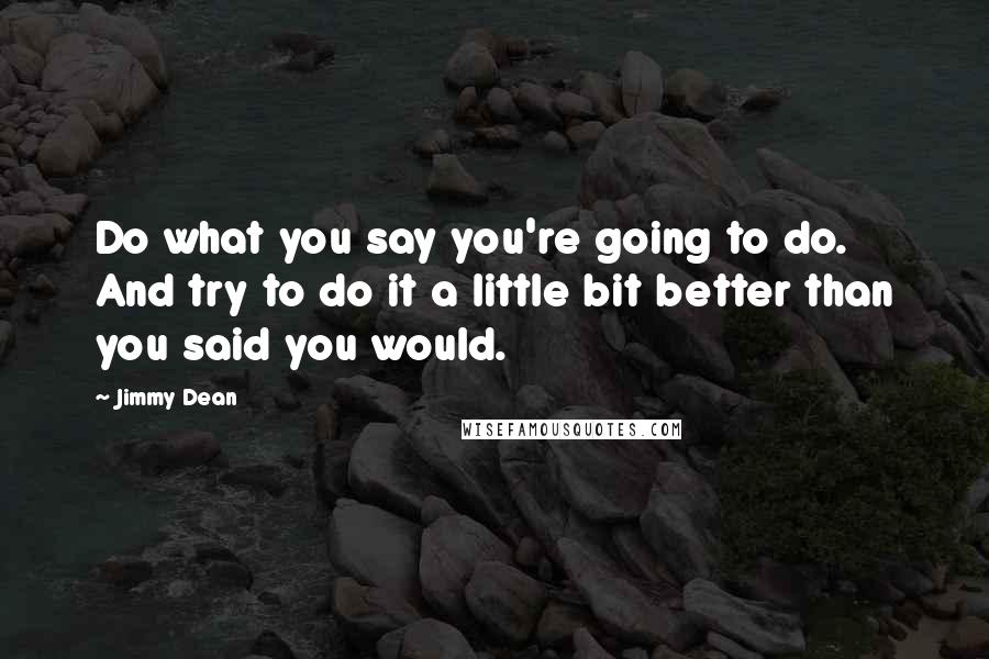 Jimmy Dean Quotes: Do what you say you're going to do. And try to do it a little bit better than you said you would.