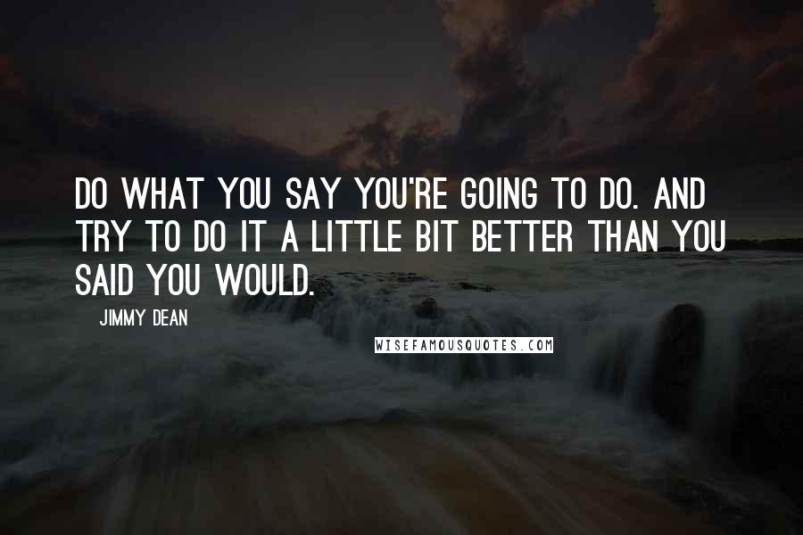 Jimmy Dean Quotes: Do what you say you're going to do. And try to do it a little bit better than you said you would.